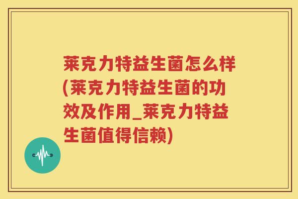 莱克力特益生菌怎么样(莱克力特益生菌的功效及作用_莱克力特益生菌值得信赖)