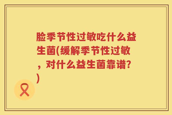 脸季节性过敏吃什么益生菌(缓解季节性过敏，对什么益生菌靠谱？)
