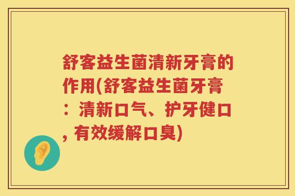 舒客益生菌清新牙膏的作用(舒客益生菌牙膏：清新口气、护牙健口, 有效缓解口臭)