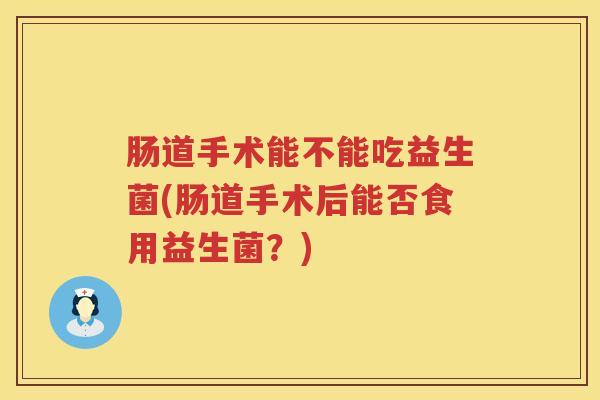 肠道手术能不能吃益生菌(肠道手术后能否食用益生菌？)