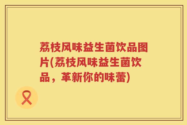 荔枝风味益生菌饮品图片(荔枝风味益生菌饮品，革新你的味蕾)