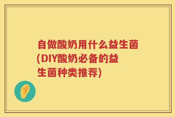 自做酸奶用什么益生菌(DIY酸奶必备的益生菌种类推荐)
