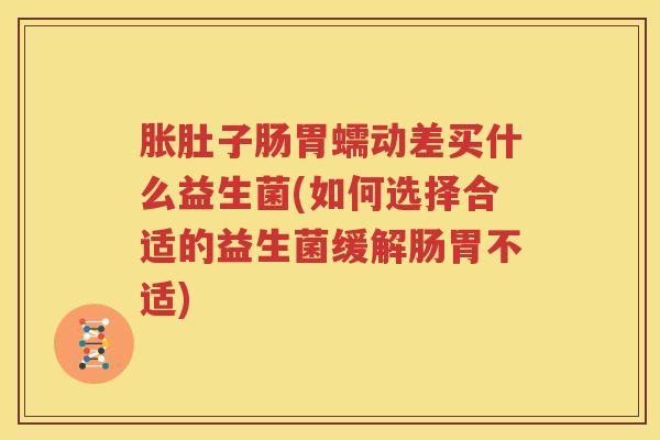 胀肚子肠胃蠕动差买什么益生菌(如何选择合适的益生菌缓解肠胃不适)