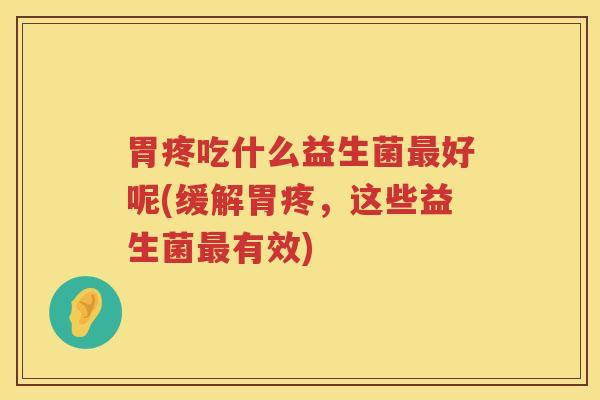 胃疼吃什么益生菌最好呢(缓解胃疼，这些益生菌最有效)
