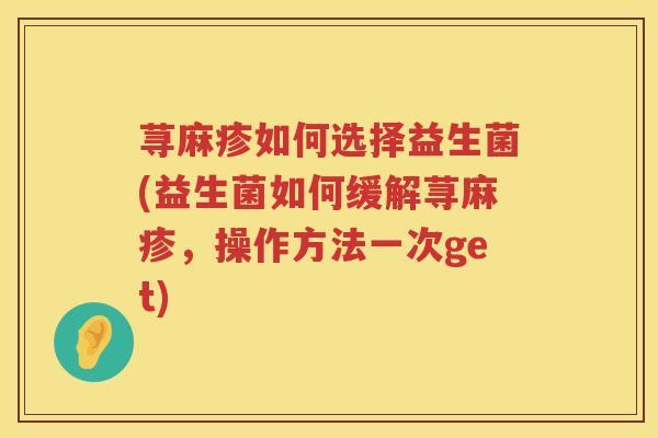 荨麻疹如何选择益生菌(益生菌如何缓解荨麻疹，操作方法一次get)