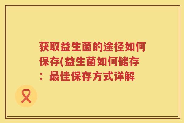 获取益生菌的途径如何保存(益生菌如何储存：最佳保存方式详解