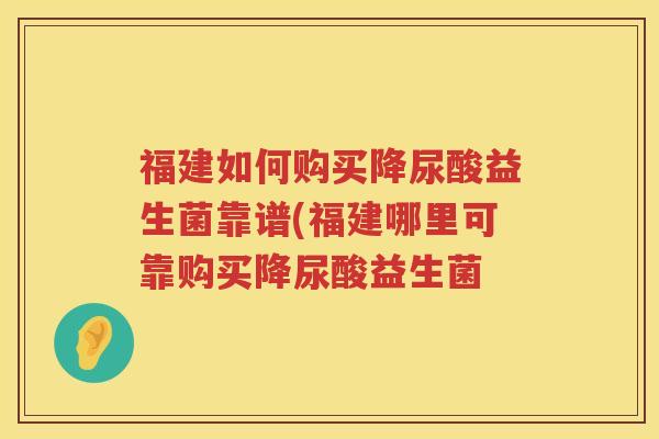 福建如何购买降尿酸益生菌靠谱(福建哪里可靠购买降尿酸益生菌