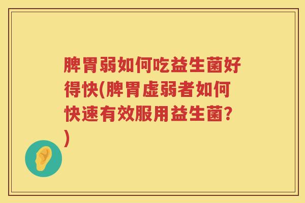 脾胃弱如何吃益生菌好得快(脾胃虚弱者如何快速有效服用益生菌？)