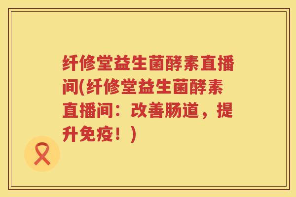 纤修堂益生菌酵素直播间(纤修堂益生菌酵素直播间：改善肠道，提升免疫！)