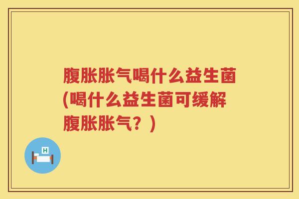 腹胀胀气喝什么益生菌(喝什么益生菌可缓解腹胀胀气？)