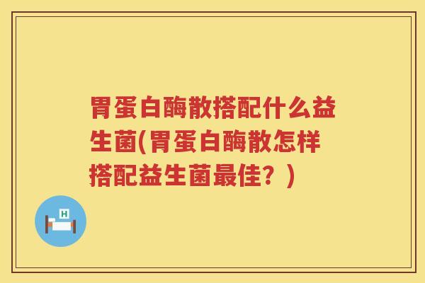胃蛋白酶散搭配什么益生菌(胃蛋白酶散怎样搭配益生菌最佳？)