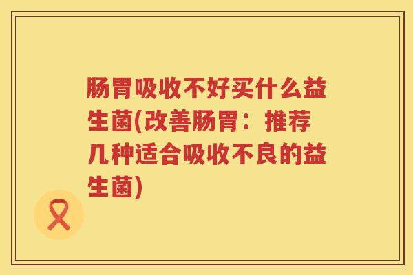 肠胃吸收不好买什么益生菌(改善肠胃：推荐几种适合吸收不良的益生菌)