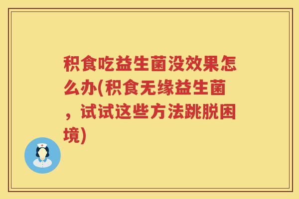 积食吃益生菌没效果怎么办(积食无缘益生菌，试试这些方法跳脱困境)