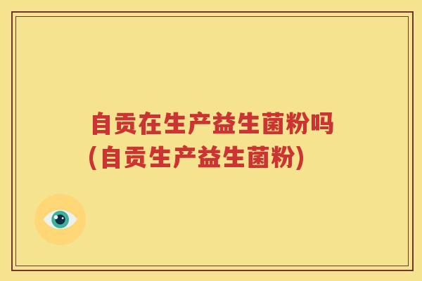 自贡在生产益生菌粉吗(自贡生产益生菌粉)