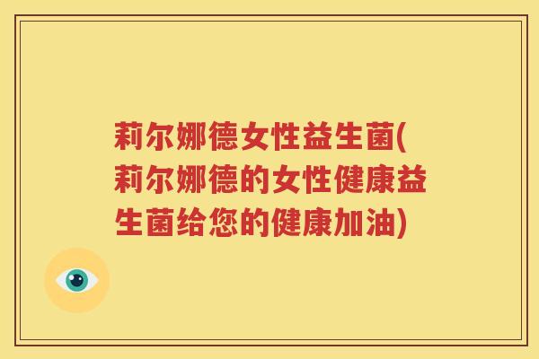 莉尔娜德女性益生菌(莉尔娜德的女性健康益生菌给您的健康加油)