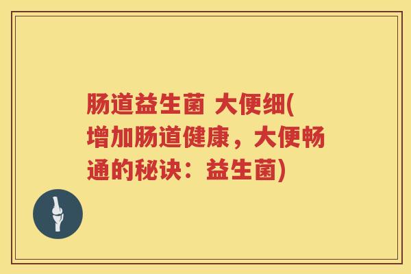 肠道益生菌 大便细(增加肠道健康，大便畅通的秘诀：益生菌)