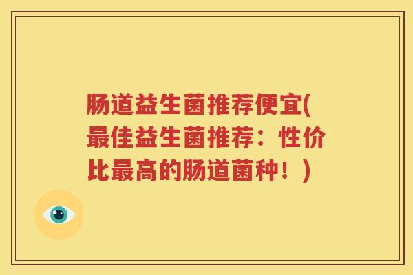 肠道益生菌推荐便宜(最佳益生菌推荐：性价比最高的肠道菌种！)