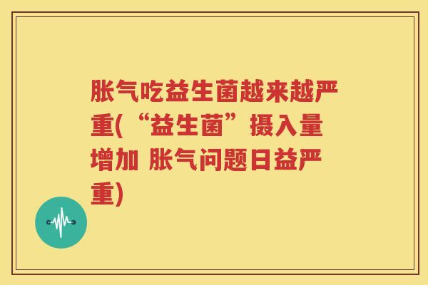 胀气吃益生菌越来越严重(“益生菌”摄入量增加 胀气问题日益严重)
