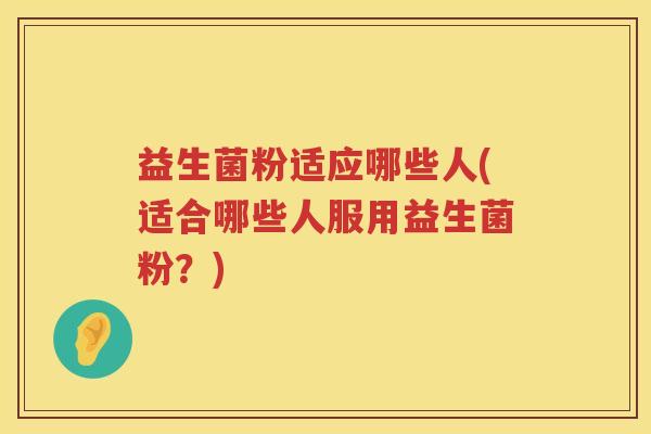 益生菌粉适应哪些人(适合哪些人服用益生菌粉？)