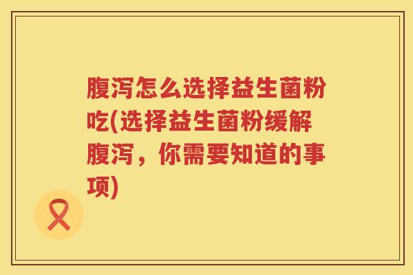 腹泻怎么选择益生菌粉吃(选择益生菌粉缓解腹泻，你需要知道的事项)