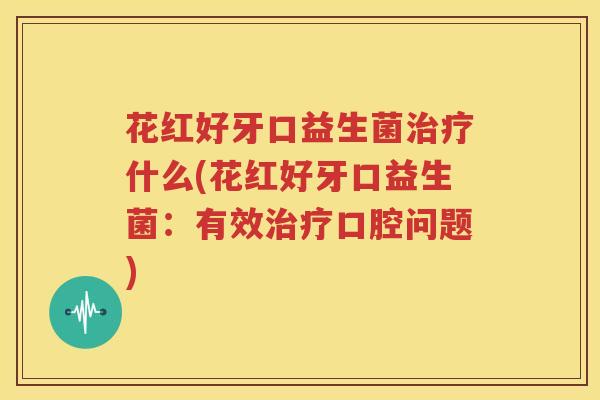 花红好牙口益生菌治疗什么(花红好牙口益生菌：有效治疗口腔问题)