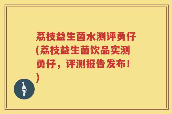 荔枝益生菌水测评勇仔(荔枝益生菌饮品实测勇仔，评测报告发布！)