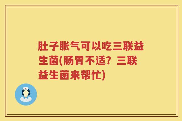 肚子胀气可以吃三联益生菌(肠胃不适？三联益生菌来帮忙)