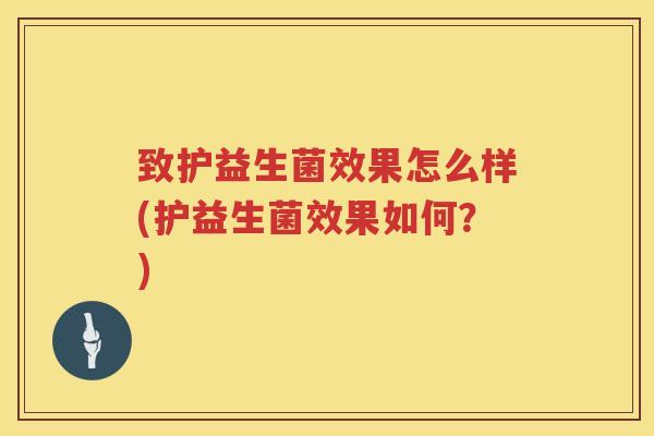 致护益生菌效果怎么样(护益生菌效果如何？)