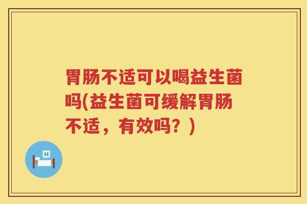 胃肠不适可以喝益生菌吗(益生菌可缓解胃肠不适，有效吗？)
