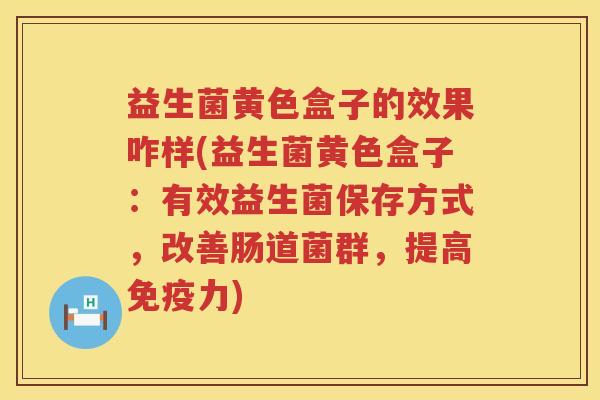 益生菌黄色盒子的效果咋样(益生菌黄色盒子：有效益生菌保存方式，改善肠道菌群，提高免疫力)
