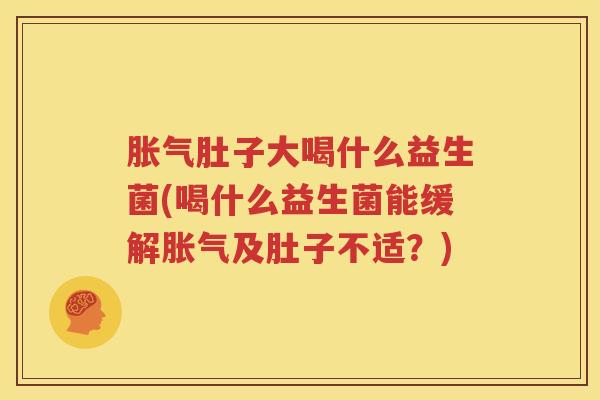 胀气肚子大喝什么益生菌(喝什么益生菌能缓解胀气及肚子不适？)