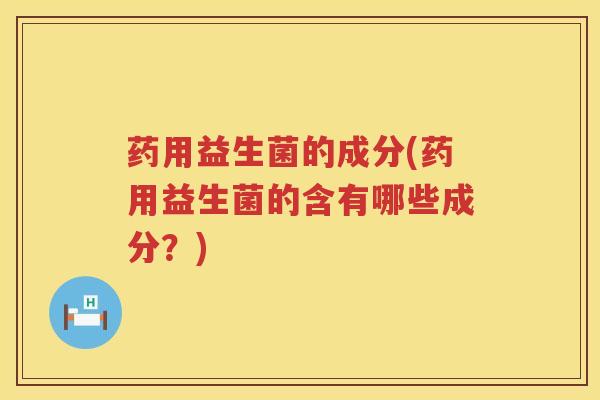药用益生菌的成分(药用益生菌的含有哪些成分？)