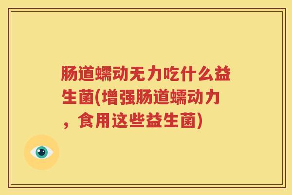 肠道蠕动无力吃什么益生菌(增强肠道蠕动力，食用这些益生菌)