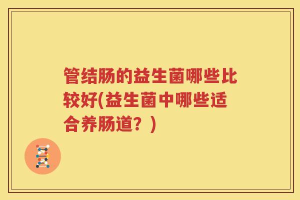 管结肠的益生菌哪些比较好(益生菌中哪些适合养肠道？)