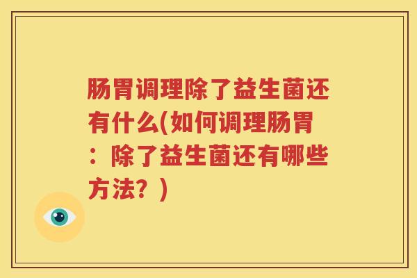 肠胃调理除了益生菌还有什么(如何调理肠胃：除了益生菌还有哪些方法？)