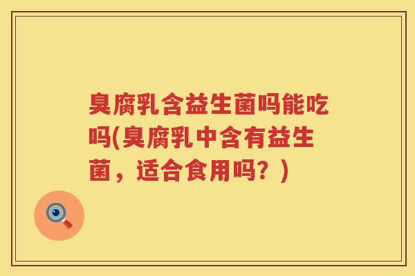臭腐乳含益生菌吗能吃吗(臭腐乳中含有益生菌，适合食用吗？)