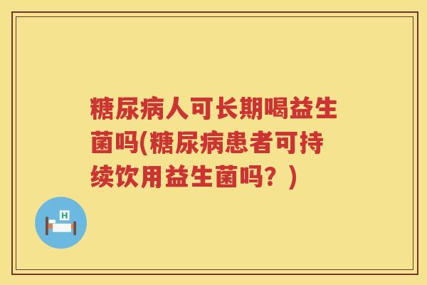 糖尿病人可长期喝益生菌吗(糖尿病患者可持续饮用益生菌吗？)