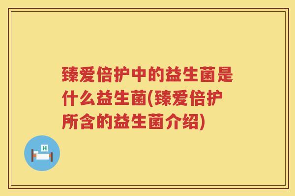 臻爱倍护中的益生菌是什么益生菌(臻爱倍护所含的益生菌介绍)