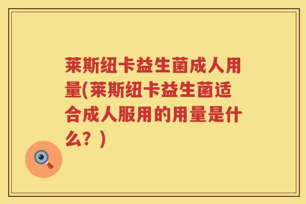 莱斯纽卡益生菌成人用量(莱斯纽卡益生菌适合成人服用的用量是什么？)