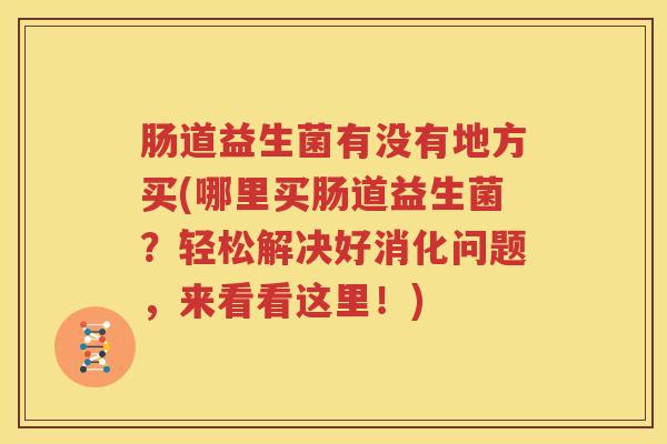 肠道益生菌有没有地方买(哪里买肠道益生菌？轻松解决好消化问题，来看看这里！)