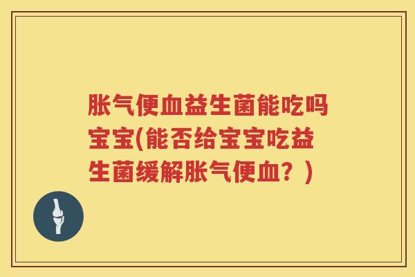 胀气便血益生菌能吃吗宝宝(能否给宝宝吃益生菌缓解胀气便血？)