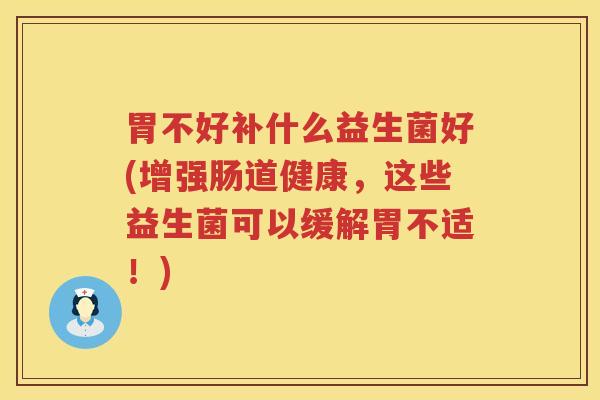 胃不好补什么益生菌好(增强肠道健康，这些益生菌可以缓解胃不适！)