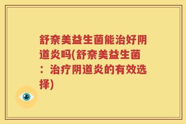 舒奈美益生菌能治好阴道炎吗(舒奈美益生菌：治疗阴道炎的有效选择)