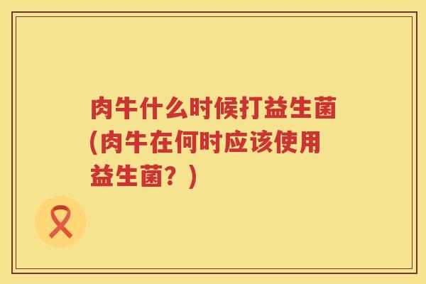 肉牛什么时候打益生菌(肉牛在何时应该使用益生菌？)