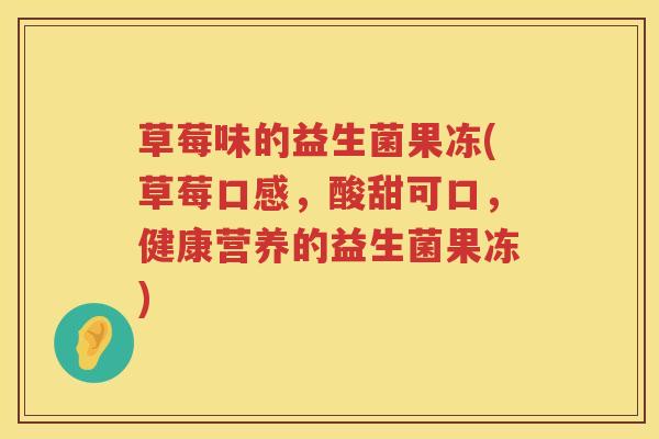 草莓味的益生菌果冻(草莓口感，酸甜可口，健康营养的益生菌果冻)