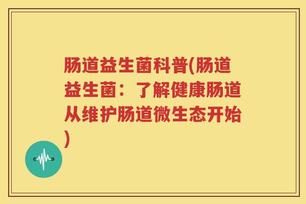 肠道益生菌科普(肠道益生菌：了解健康肠道从维护肠道微生态开始)