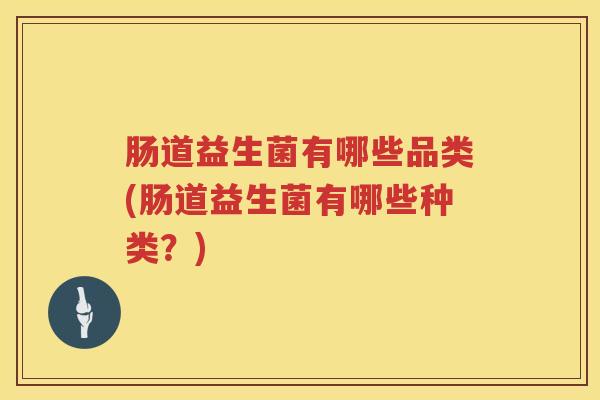 肠道益生菌有哪些品类(肠道益生菌有哪些种类？)