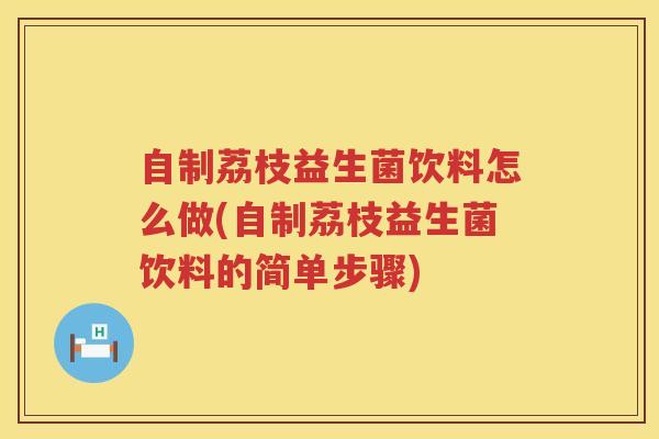 自制荔枝益生菌饮料怎么做(自制荔枝益生菌饮料的简单步骤)