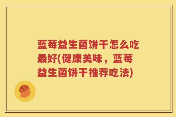 蓝莓益生菌饼干怎么吃最好(健康美味，蓝莓益生菌饼干推荐吃法)