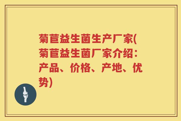 菊苣益生菌生产厂家(菊苣益生菌厂家介绍：产品、价格、产地、优势)